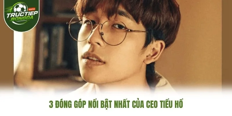 3 đóng góp nổi bật nhất của CEO Tiểu Hổ