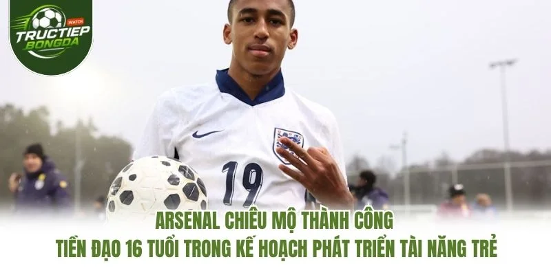 Arsenal chiêu mộ thành công tiền đạo 16 tuổi trong kế hoạch phát triển tài năng trẻ