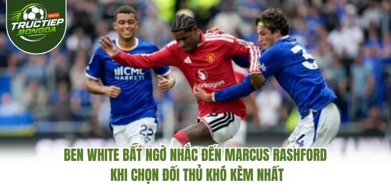 Ben White Bất Ngờ Nhắc Đến Marcus Rashford Khi Chọn Đối Thủ