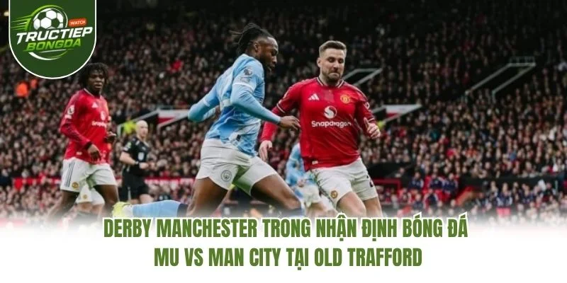 Derby Manchester trong nhận định bóng đá MU vs Man City tại Old Trafford Derby Manchester trong nhận định bóng đá MU vs Man City tại Old Trafford