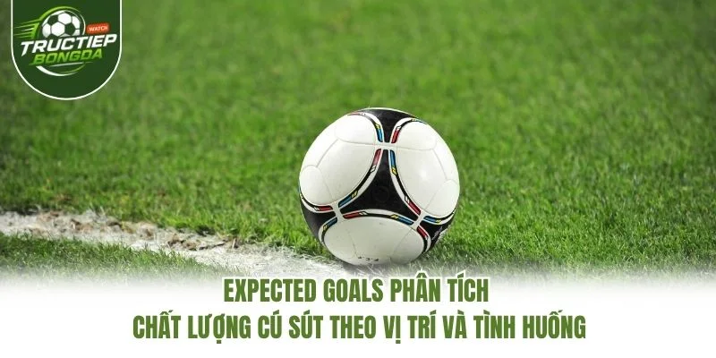 Expected Goals phân tích chất lượng cú sút theo vị trí và tình huống Expected Goals phân tích chất lượng cú sút theo vị trí và tình huống
