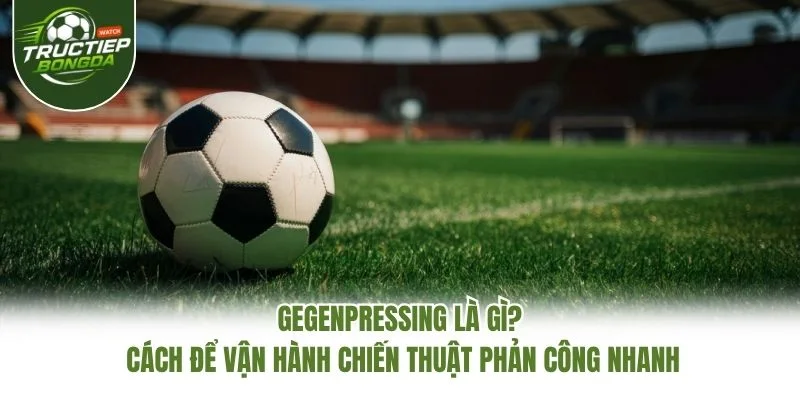 Gegenpressing Là Gì? Cách Để Vận Hành Chiến Thuật Phản Công Nhanh