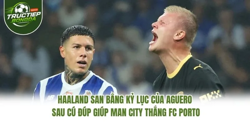 Haaland san bằng kỷ lục của Aguero sau cú đúp giúp Man City thắng FC Porto
