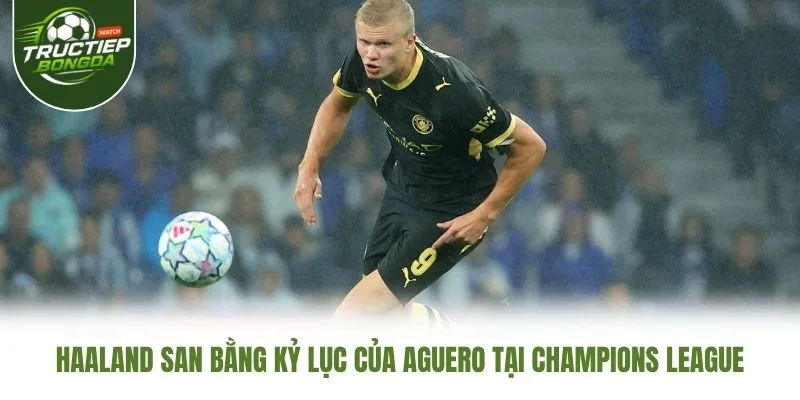 Haaland San Bằng Kỷ Lục Của Aguero Tại Champions League