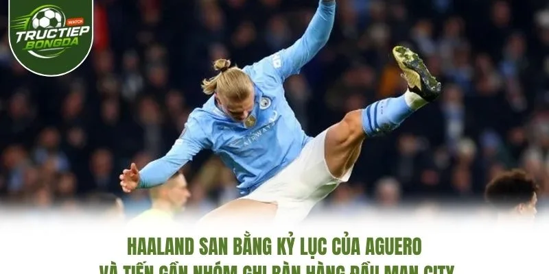 Haaland san bằng kỷ lục của Aguero và tiến gần nhóm ghi bàn hàng đầu Man City Haaland san bằng kỷ lục của Aguero và tiến gần nhóm ghi bàn hàng đầu Man City