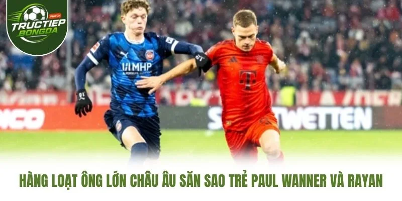 Hàng loạt ông lớn châu Âu săn sao trẻ Paul Wanner và Rayan Hàng loạt ông lớn châu Âu săn sao trẻ Paul Wanner và Rayan