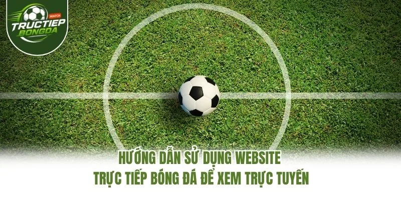 Hướng dẫn sử dụng website Trực Tiếp Bóng Đá để xem trực tuyến