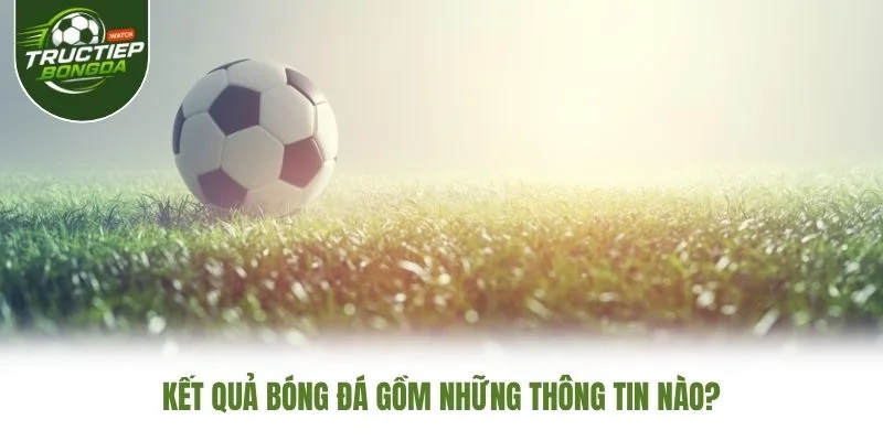 Kết quả bóng đá gồm những thông tin nào?