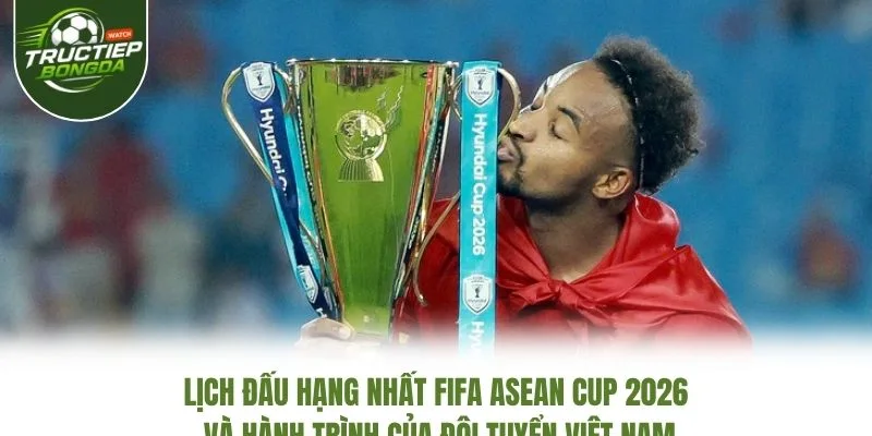 Lịch đấu hạng Nhất FIFA ASEAN Cup 2026 và hành trình của đội tuyển Việt Nam Lịch đấu hạng Nhất FIFA ASEAN Cup 2026 và hành trình của đội tuyển Việt Nam