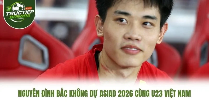 Nguyễn Đình Bắc Không Dự ASIAD 2026 Cùng U23 Việt Nam