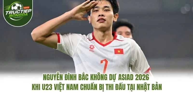 Nguyễn Đình Bắc không dự ASIAD 2026 khi U23 Việt Nam chuẩn bị thi đấu tại Nhật Bản Nguyễn Đình Bắc không dự ASIAD 2026 khi U23 Việt Nam chuẩn bị thi đấu tại Nhật Bản