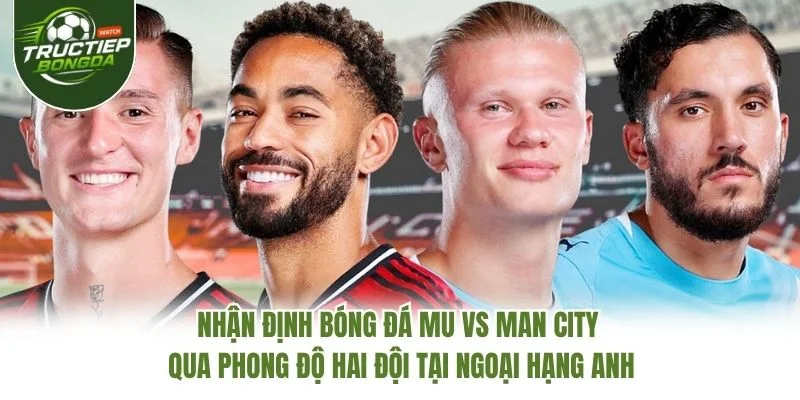Nhận định bóng đá MU vs Man City qua phong độ hai đội tại Ngoại hạng Anh Nhận định bóng đá MU vs Man City qua phong độ hai đội tại Ngoại hạng Anh