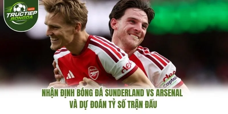 Nhận định bóng đá Sunderland vs Arsenal và dự đoán tỷ số trận đấu Nhận định bóng đá Sunderland vs Arsenal và dự đoán tỷ số trận đấu