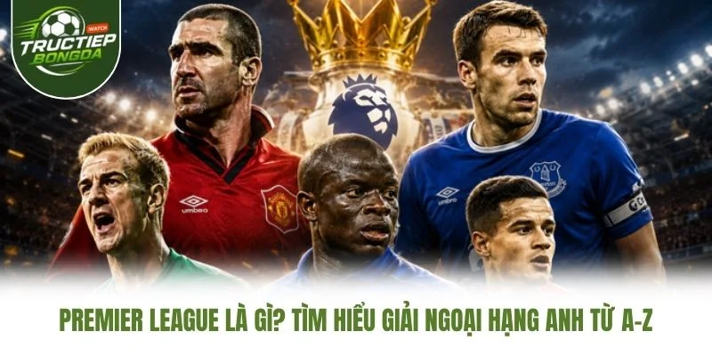 Premier League Là Gì? Tìm Hiểu Giải Ngoại Hạng Anh Từ A–Z
