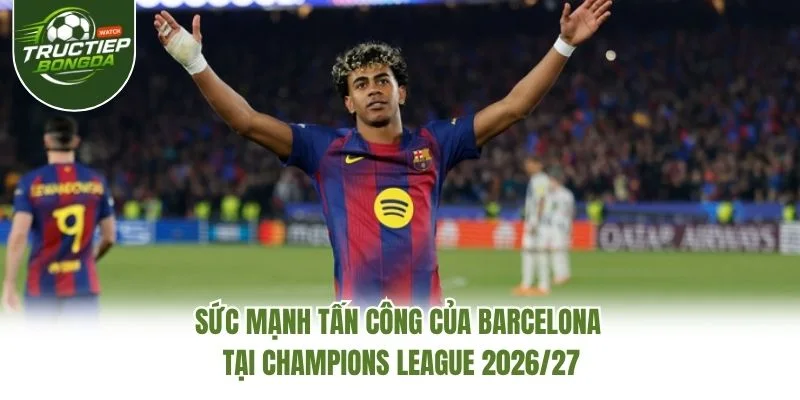 Sức mạnh tấn công của Barcelona tại Champions League 2026/27 Sức mạnh tấn công của Barcelona tại Champions League 2026/27